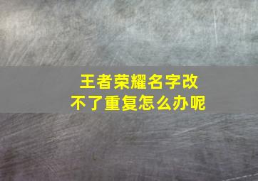 王者荣耀名字改不了重复怎么办呢