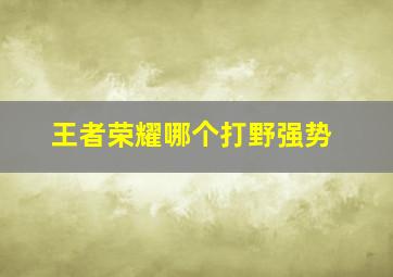 王者荣耀哪个打野强势