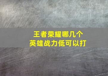 王者荣耀哪几个英雄战力低可以打