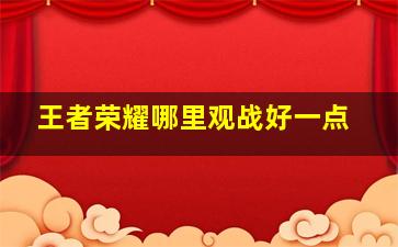 王者荣耀哪里观战好一点