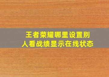 王者荣耀哪里设置别人看战绩显示在线状态