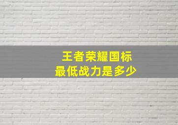 王者荣耀国标最低战力是多少