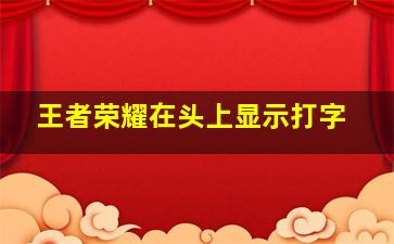 王者荣耀在头上显示打字