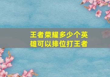 王者荣耀多少个英雄可以排位打王者