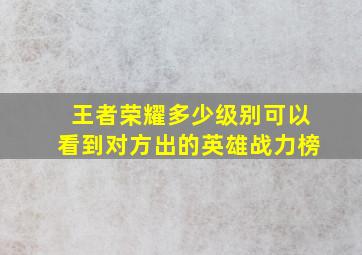 王者荣耀多少级别可以看到对方出的英雄战力榜