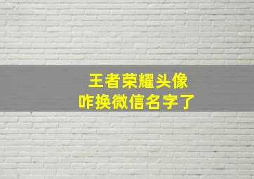 王者荣耀头像咋换微信名字了