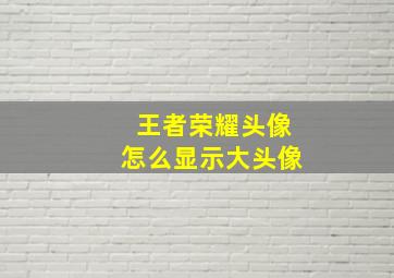 王者荣耀头像怎么显示大头像