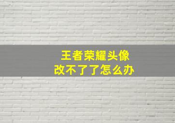 王者荣耀头像改不了了怎么办