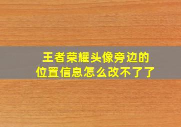 王者荣耀头像旁边的位置信息怎么改不了了