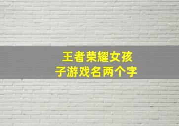 王者荣耀女孩子游戏名两个字