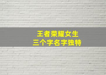 王者荣耀女生三个字名字独特