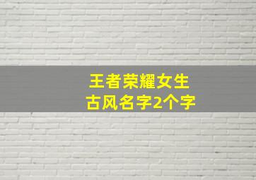 王者荣耀女生古风名字2个字