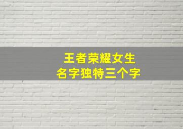 王者荣耀女生名字独特三个字