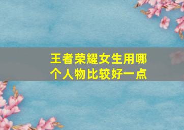 王者荣耀女生用哪个人物比较好一点