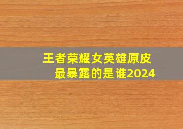 王者荣耀女英雄原皮最暴露的是谁2024