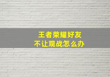 王者荣耀好友不让观战怎么办