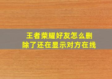 王者荣耀好友怎么删除了还在显示对方在线