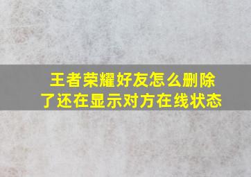 王者荣耀好友怎么删除了还在显示对方在线状态