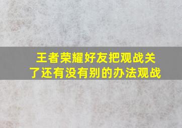 王者荣耀好友把观战关了还有没有别的办法观战