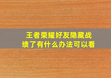 王者荣耀好友隐藏战绩了有什么办法可以看