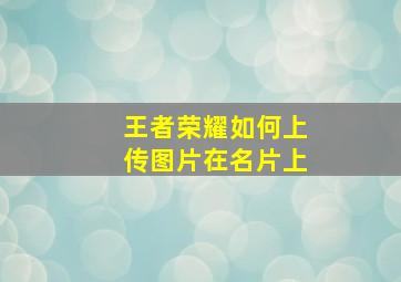 王者荣耀如何上传图片在名片上