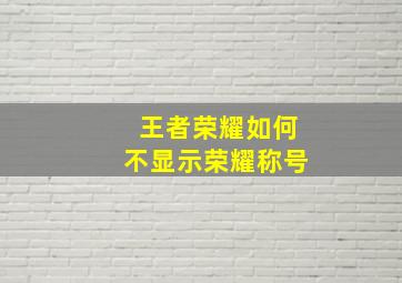 王者荣耀如何不显示荣耀称号