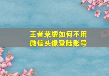 王者荣耀如何不用微信头像登陆账号