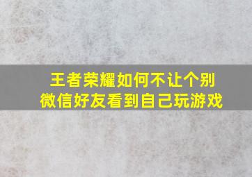 王者荣耀如何不让个别微信好友看到自己玩游戏