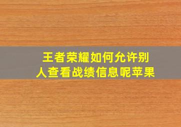 王者荣耀如何允许别人查看战绩信息呢苹果