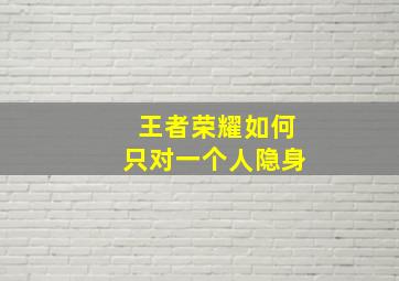 王者荣耀如何只对一个人隐身