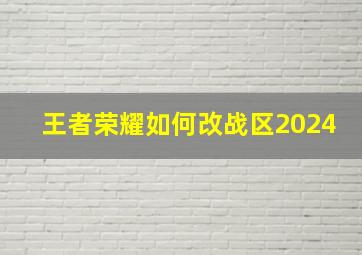 王者荣耀如何改战区2024