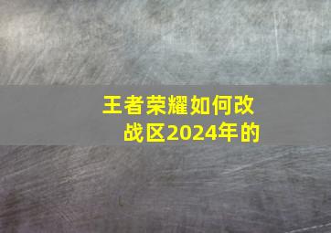 王者荣耀如何改战区2024年的