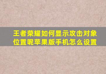 王者荣耀如何显示攻击对象位置呢苹果版手机怎么设置