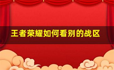 王者荣耀如何看别的战区