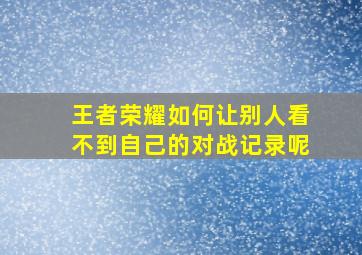 王者荣耀如何让别人看不到自己的对战记录呢