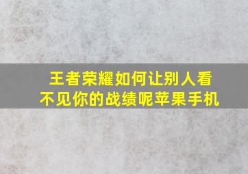 王者荣耀如何让别人看不见你的战绩呢苹果手机