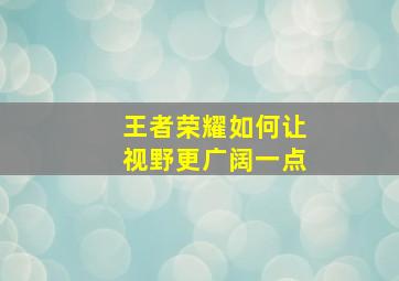 王者荣耀如何让视野更广阔一点