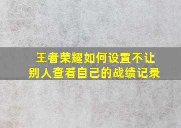 王者荣耀如何设置不让别人查看自己的战绩记录