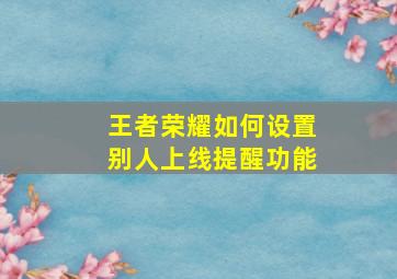 王者荣耀如何设置别人上线提醒功能