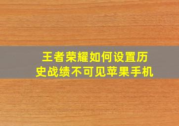 王者荣耀如何设置历史战绩不可见苹果手机