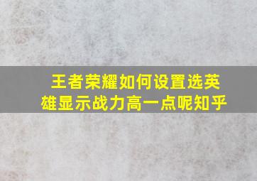 王者荣耀如何设置选英雄显示战力高一点呢知乎