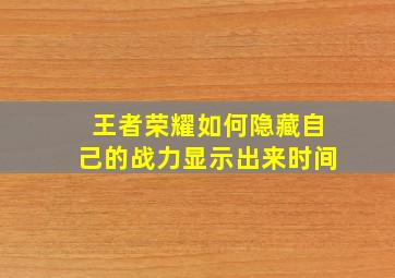 王者荣耀如何隐藏自己的战力显示出来时间