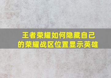 王者荣耀如何隐藏自己的荣耀战区位置显示英雄