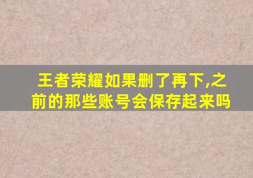 王者荣耀如果删了再下,之前的那些账号会保存起来吗