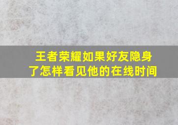 王者荣耀如果好友隐身了怎样看见他的在线时间