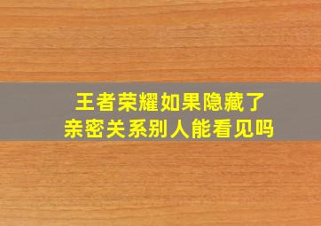 王者荣耀如果隐藏了亲密关系别人能看见吗