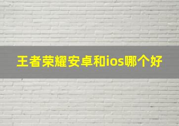 王者荣耀安卓和ios哪个好