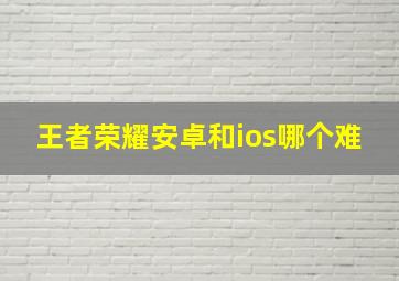 王者荣耀安卓和ios哪个难