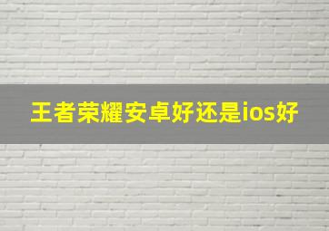 王者荣耀安卓好还是ios好