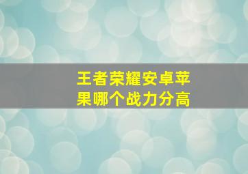 王者荣耀安卓苹果哪个战力分高